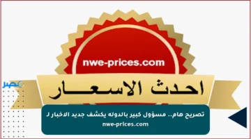 تصريح هام.. مسؤول كبير بالدولة يكشف جديد الأخبار لـ nwe-prices.com